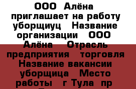 ООО “Алёна“ приглашает на работу уборщиуц › Название организации ­ ООО “Алёна“ › Отрасль предприятия ­ торговля › Название вакансии ­ уборщица › Место работы ­ г.Тула, пр. Ленина 123 › Минимальный оклад ­ 7 000 - Тульская обл., Тула г. Работа » Вакансии   . Тульская обл.